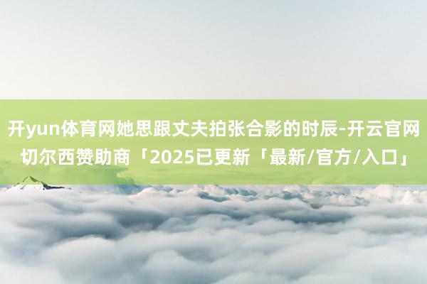开yun体育网她思跟丈夫拍张合影的时辰-开云官网切尔西赞助商「2025已更新「最新/官方/入口」