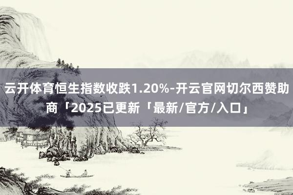 云开体育恒生指数收跌1.20%-开云官网切尔西赞助商「2025已更新「最新/官方/入口」