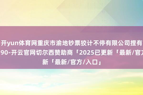开yun体育网重庆市渝地钞票狡计不停有限公司捏有你公司390-开云官网切尔西赞助商「2025已更新「最新/官方/入口」