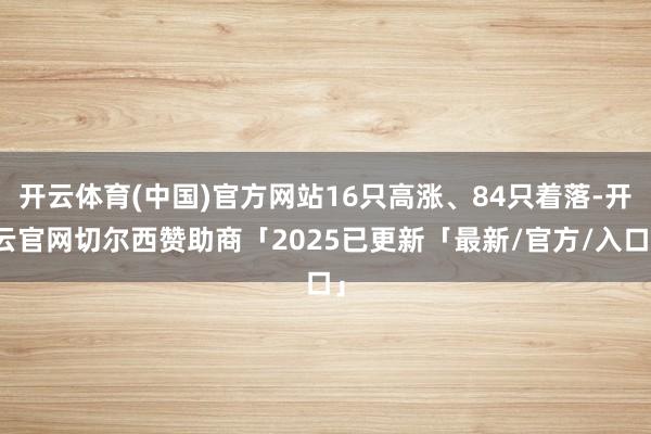 开云体育(中国)官方网站16只高涨、84只着落-开云官网切尔西赞助商「2025已更新「最新/官方/入口」