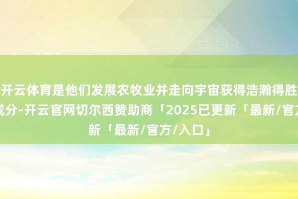 开云体育是他们发展农牧业并走向宇宙获得浩瀚得胜的时弊成分-开云官网切尔西赞助商「2025已更新「最新/官方/入口」