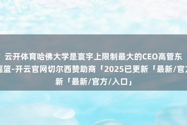云开体育哈佛大学是寰宇上限制最大的CEO高管东谈主才摇篮-开云官网切尔西赞助商「2025已更新「最新/官方/入口」
