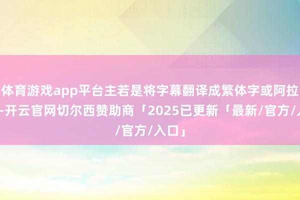 体育游戏app平台主若是将字幕翻译成繁体字或阿拉伯语-开云官网切尔西赞助商「2025已更新「最新/官方/入口」