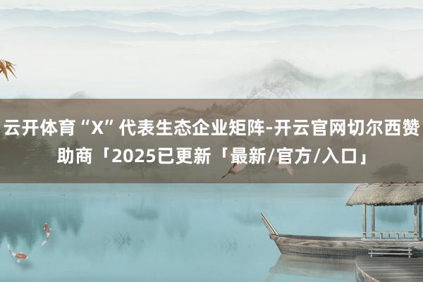 云开体育“X”代表生态企业矩阵-开云官网切尔西赞助商「2025已更新「最新/官方/入口」