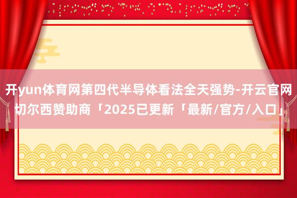 开yun体育网第四代半导体看法全天强势-开云官网切尔西赞助商「2025已更新「最新/官方/入口」