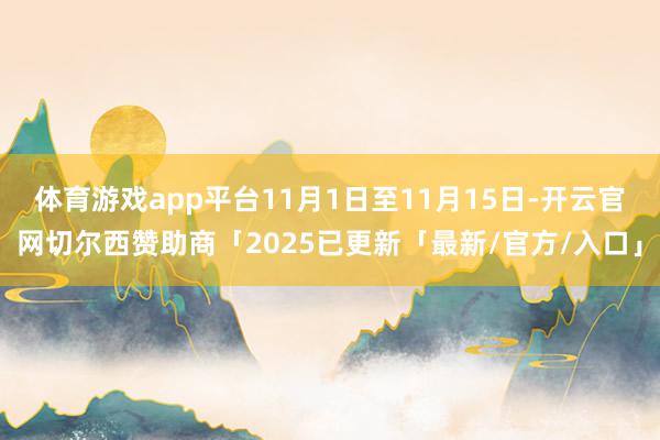 体育游戏app平台11月1日至11月15日-开云官网切尔西赞助商「2025已更新「最新/官方/入口」