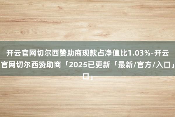 开云官网切尔西赞助商现款占净值比1.03%-开云官网切尔西赞助商「2025已更新「最新/官方/入口」
