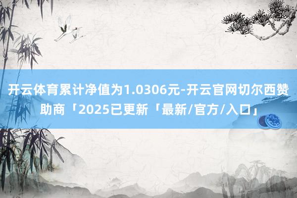 开云体育累计净值为1.0306元-开云官网切尔西赞助商「2025已更新「最新/官方/入口」