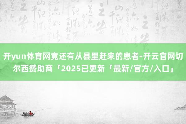 开yun体育网竟还有从县里赶来的患者-开云官网切尔西赞助商「2025已更新「最新/官方/入口」