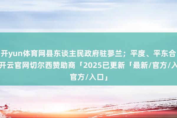 开yun体育网县东谈主民政府驻蓼兰；平度、平东合并-开云官网切尔西赞助商「2025已更新「最新/官方/入口」