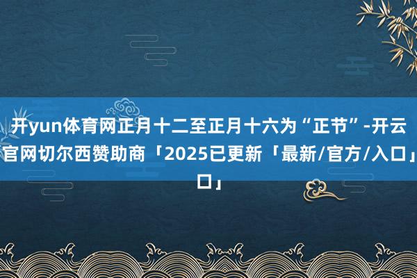 开yun体育网正月十二至正月十六为“正节”-开云官网切尔西赞助商「2025已更新「最新/官方/入口」
