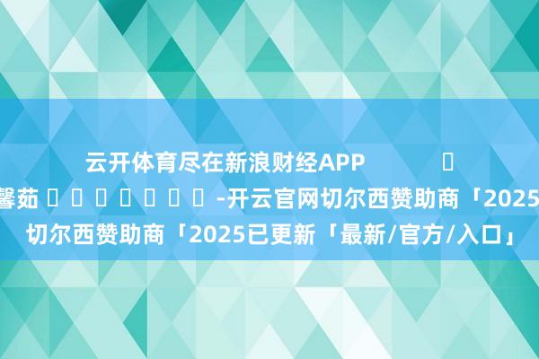 云开体育尽在新浪财经APP            						背负裁剪：王馨茹 							-开云官网切尔西赞助商「2025已更新「最新/官方/入口」
