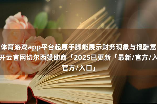 体育游戏app平台起原手脚能展示财务现象与报酬意愿-开云官网切尔西赞助商「2025已更新「最新/官方/入口」