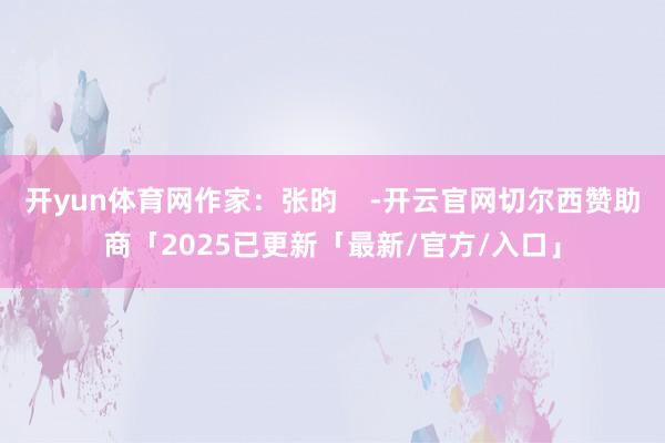 开yun体育网作家：张昀    -开云官网切尔西赞助商「2025已更新「最新/官方/入口」