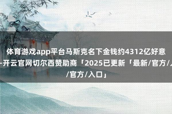 体育游戏app平台马斯克名下金钱约4312亿好意思元-开云官网切尔西赞助商「2025已更新「最新/官方/入口」