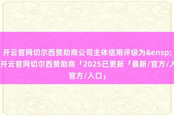 开云官网切尔西赞助商公司主体信用评级为 A+-开云官网切尔西赞助商「2025已更新「最新/官方/入口」