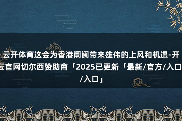 云开体育这会为香港阛阓带来雄伟的上风和机遇-开云官网切尔西赞助商「2025已更新「最新/官方/入口」