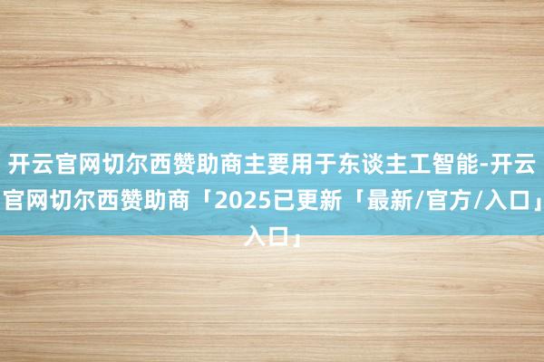开云官网切尔西赞助商主要用于东谈主工智能-开云官网切尔西赞助商「2025已更新「最新/官方/入口」