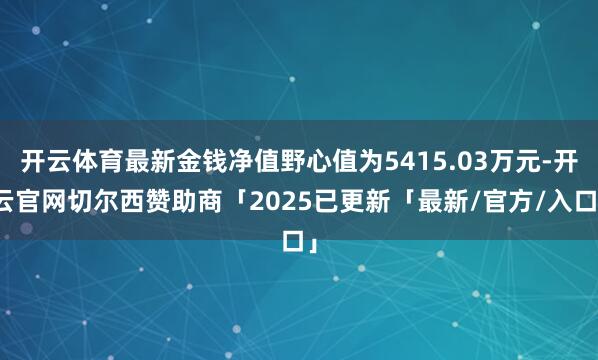 开云体育最新金钱净值野心值为5415.03万元-开云官网切尔西赞助商「2025已更新「最新/官方/入口」