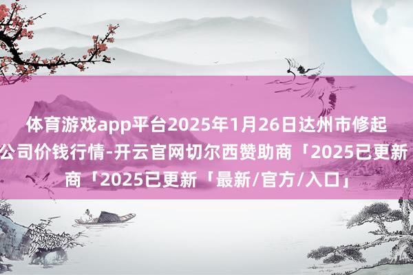 体育游戏app平台2025年1月26日达州市修起阛阓措置有限职守公司价钱行情-开云官网切尔西赞助商「2025已更新「最新/官方/入口」