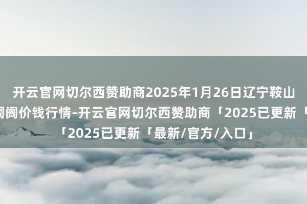 开云官网切尔西赞助商2025年1月26日辽宁鞍山宁远农家具批发阛阓价钱行情-开云官网切尔西赞助商「2025已更新「最新/官方/入口」