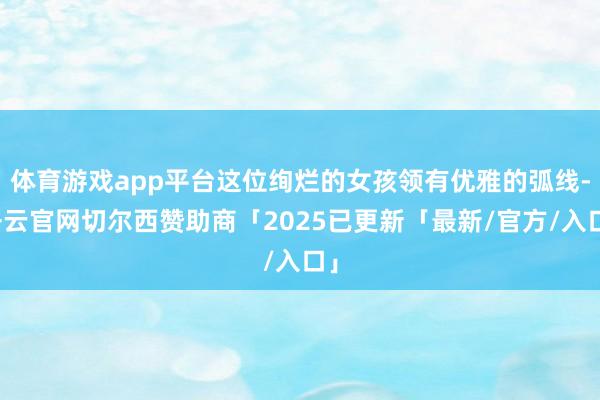体育游戏app平台这位绚烂的女孩领有优雅的弧线-开云官网切尔西赞助商「2025已更新「最新/官方/入口」