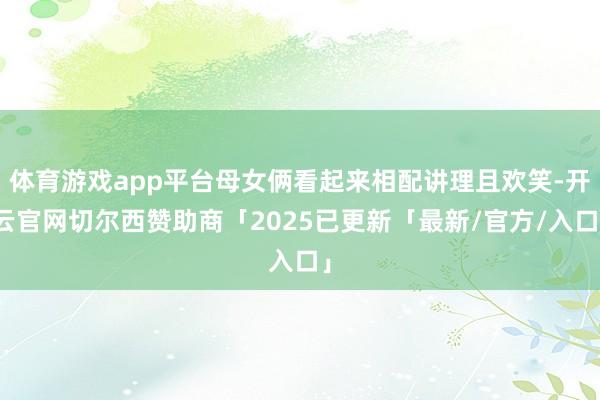 体育游戏app平台母女俩看起来相配讲理且欢笑-开云官网切尔西赞助商「2025已更新「最新/官方/入口」