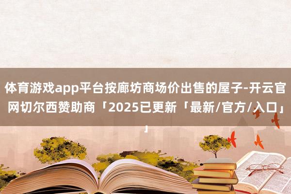 体育游戏app平台按廊坊商场价出售的屋子-开云官网切尔西赞助商「2025已更新「最新/官方/入口」
