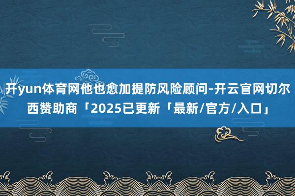 开yun体育网他也愈加提防风险顾问-开云官网切尔西赞助商「2025已更新「最新/官方/入口」