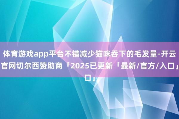 体育游戏app平台不错减少猫咪吞下的毛发量-开云官网切尔西赞助商「2025已更新「最新/官方/入口」