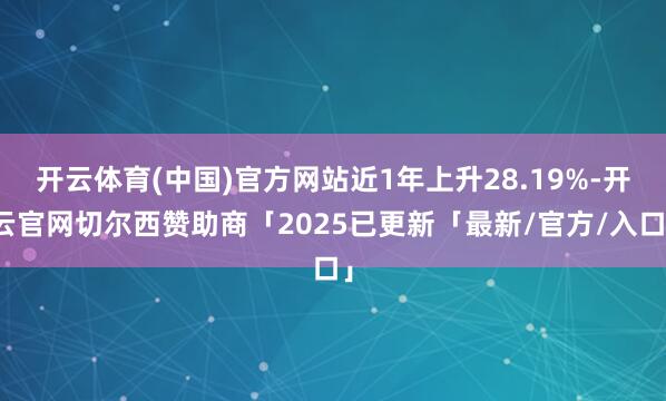 开云体育(中国)官方网站近1年上升28.19%-开云官网切尔西赞助商「2025已更新「最新/官方/入口」