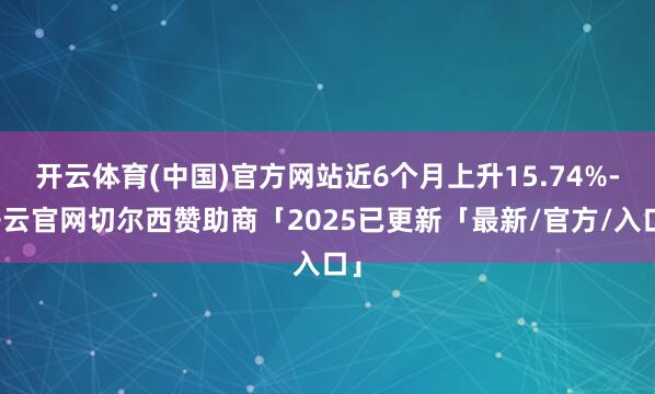 开云体育(中国)官方网站近6个月上升15.74%-开云官网切尔西赞助商「2025已更新「最新/官方/入口」