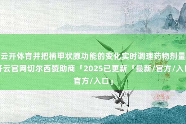 云开体育并把柄甲状腺功能的变化实时调理药物剂量-开云官网切尔西赞助商「2025已更新「最新/官方/入口」