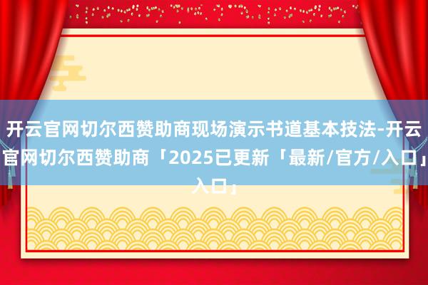 开云官网切尔西赞助商现场演示书道基本技法-开云官网切尔西赞助商「2025已更新「最新/官方/入口」