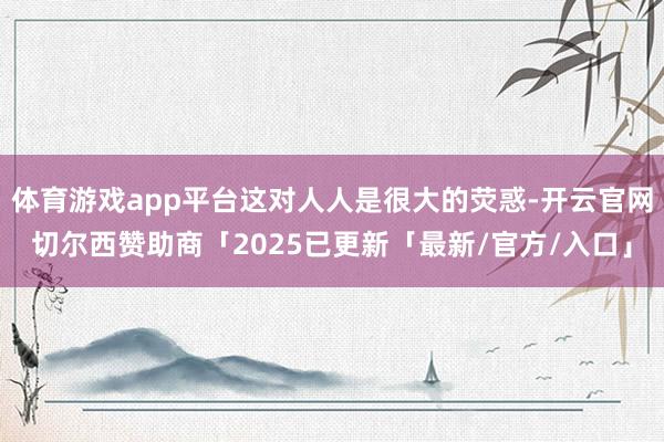 体育游戏app平台这对人人是很大的荧惑-开云官网切尔西赞助商「2025已更新「最新/官方/入口」