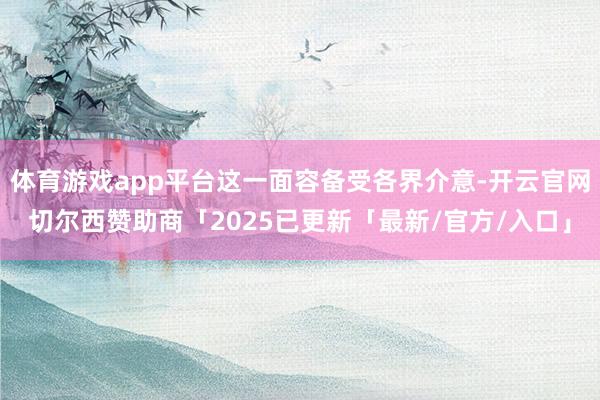 体育游戏app平台这一面容备受各界介意-开云官网切尔西赞助商「2025已更新「最新/官方/入口」