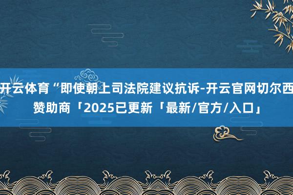 开云体育“即使朝上司法院建议抗诉-开云官网切尔西赞助商「2025已更新「最新/官方/入口」
