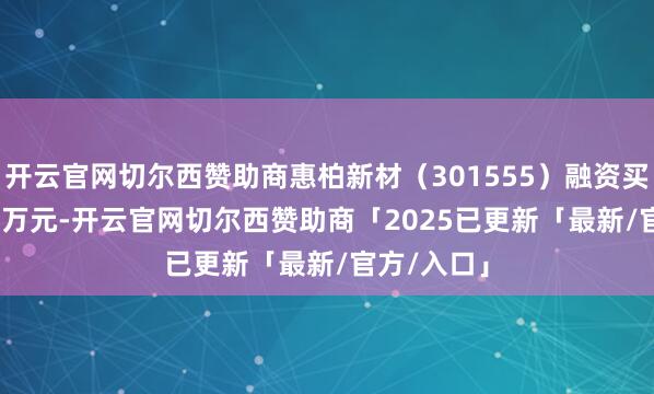 开云官网切尔西赞助商惠柏新材（301555）融资买入389.24万元-开云官网切尔西赞助商「2025已更新「最新/官方/入口」