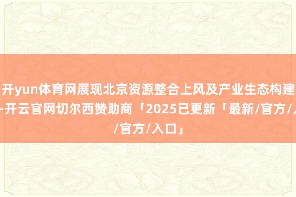 开yun体育网展现北京资源整合上风及产业生态构建能力-开云官网切尔西赞助商「2025已更新「最新/官方/入口」