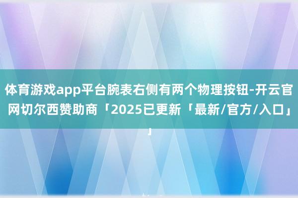 体育游戏app平台腕表右侧有两个物理按钮-开云官网切尔西赞助商「2025已更新「最新/官方/入口」