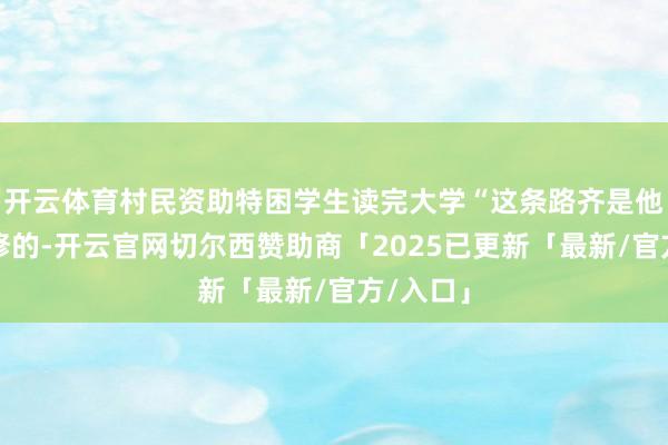 开云体育村民资助特困学生读完大学“这条路齐是他帮村里修的-开云官网切尔西赞助商「2025已更新「最新/官方/入口」