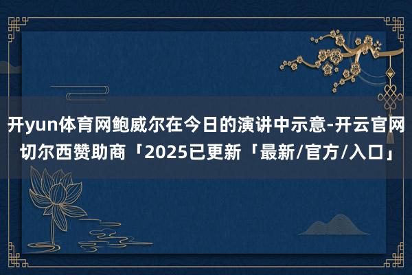 开yun体育网鲍威尔在今日的演讲中示意-开云官网切尔西赞助商「2025已更新「最新/官方/入口」