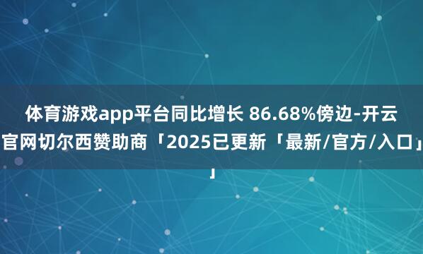 体育游戏app平台同比增长 86.68%傍边-开云官网切尔西赞助商「2025已更新「最新/官方/入口」
