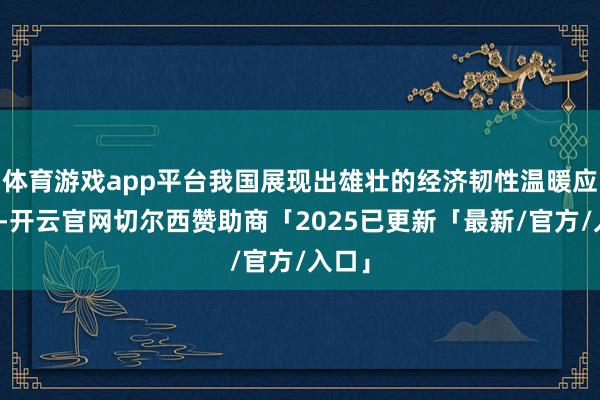 体育游戏app平台我国展现出雄壮的经济韧性温暖应智力-开云官网切尔西赞助商「2025已更新「最新/官方/入口」