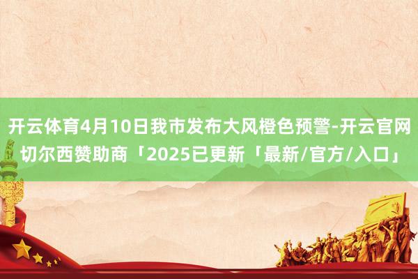 开云体育4月10日我市发布大风橙色预警-开云官网切尔西赞助商「2025已更新「最新/官方/入口」