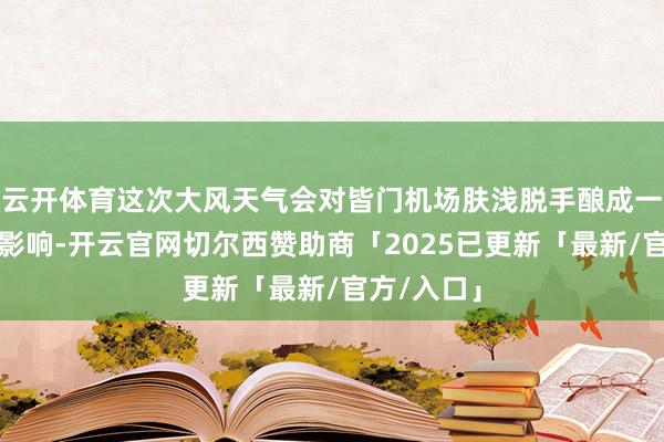 云开体育这次大风天气会对皆门机场肤浅脱手酿成一定进度的影响-开云官网切尔西赞助商「2025已更新「最新/官方/入口」