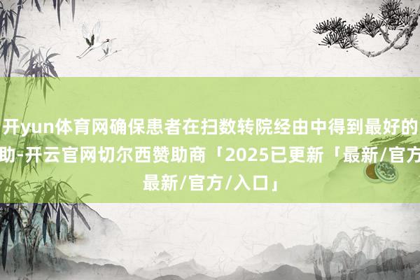 开yun体育网确保患者在扫数转院经由中得到最好的生命援助-开云官网切尔西赞助商「2025已更新「最新/官方/入口」