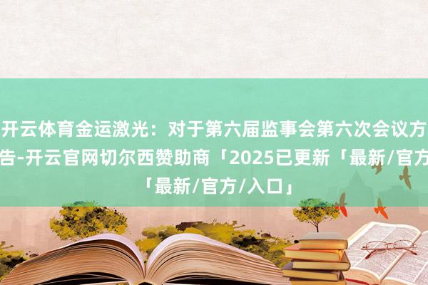 开云体育金运激光：对于第六届监事会第六次会议方案的公告-开云官网切尔西赞助商「2025已更新「最新/官方/入口」