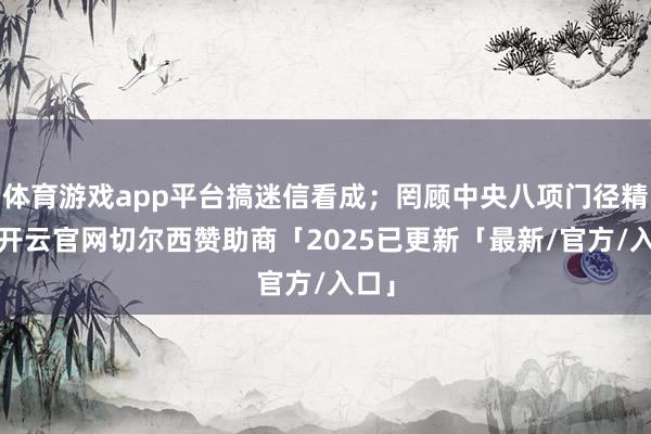 体育游戏app平台搞迷信看成；罔顾中央八项门径精神-开云官网切尔西赞助商「2025已更新「最新/官方/入口」