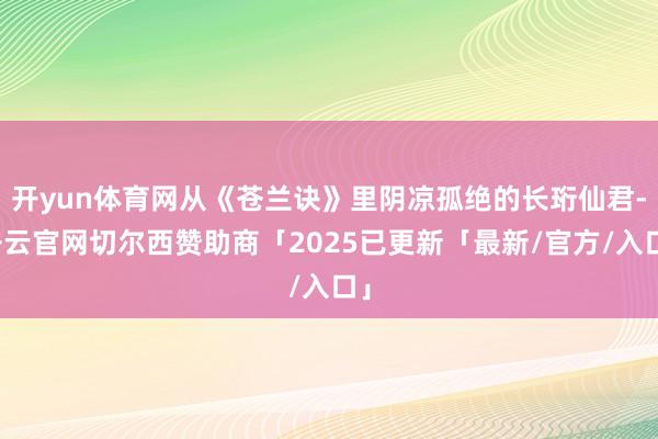 开yun体育网从《苍兰诀》里阴凉孤绝的长珩仙君-开云官网切尔西赞助商「2025已更新「最新/官方/入口」